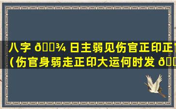 八字 🌾 日主弱见伤官正印正官（伤官身弱走正印大运何时发 🐼 财）